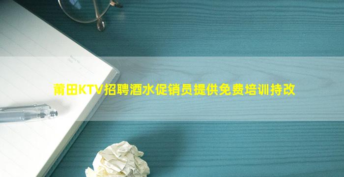 莆田KTV招聘酒水促销员提供免费培训持改